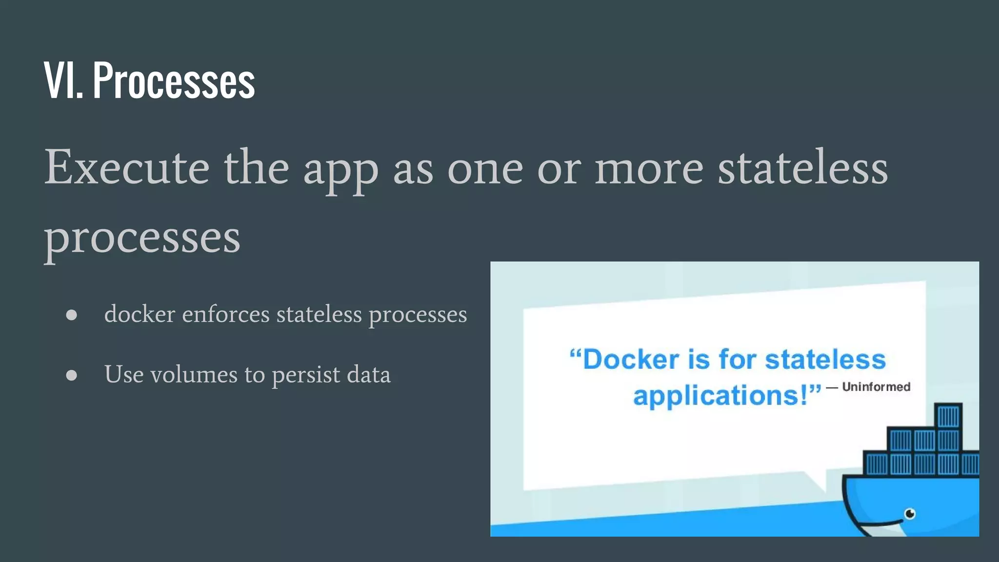 VI. Processes
Execute the app as one or more stateless
processes
● docker enforces stateless processes
● Use volumes to persist data
 