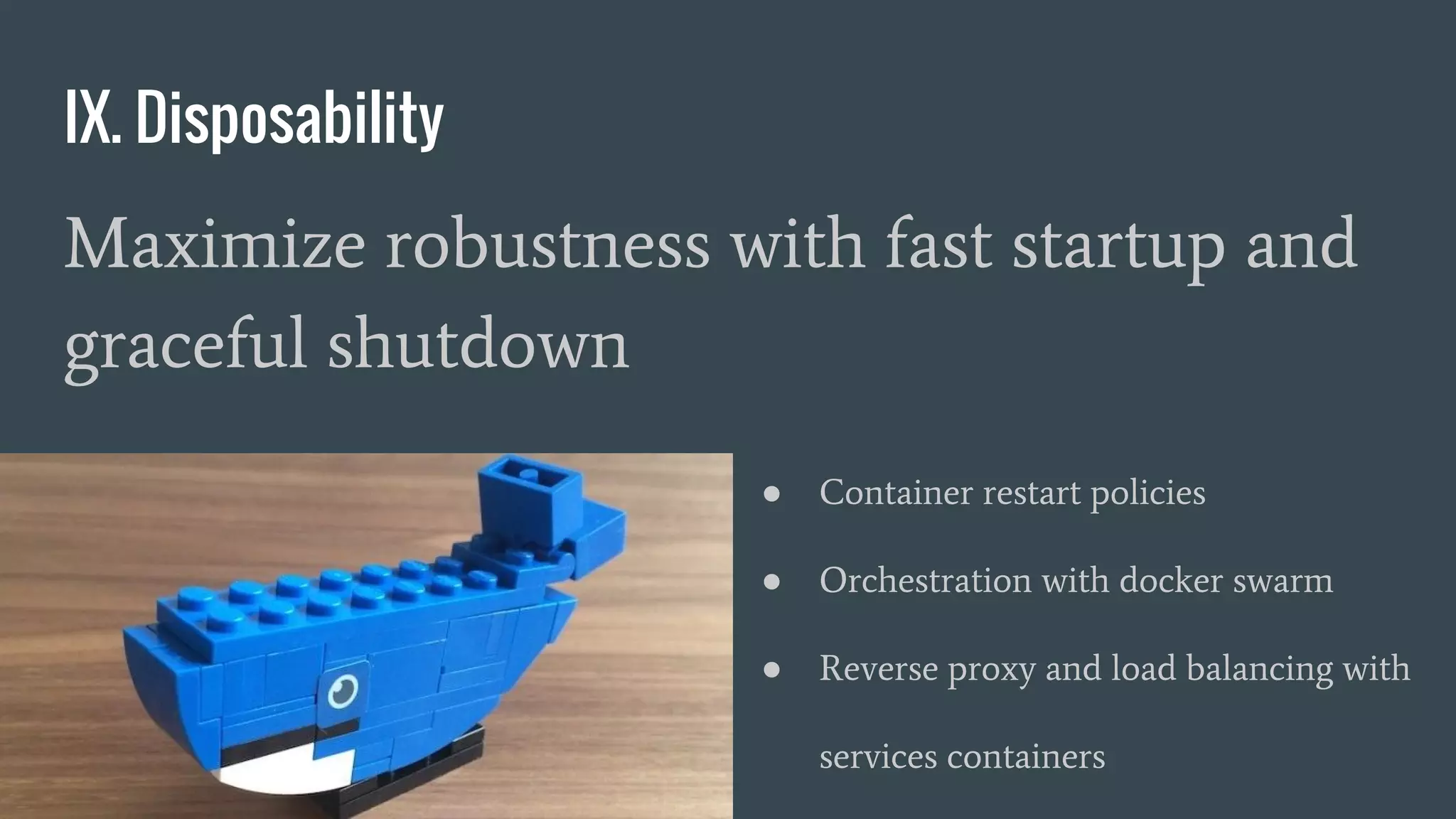 IX. Disposability
Maximize robustness with fast startup and
graceful shutdown
● Container restart policies
● Orchestration with docker swarm
● Reverse proxy and load balancing with
services containers
 