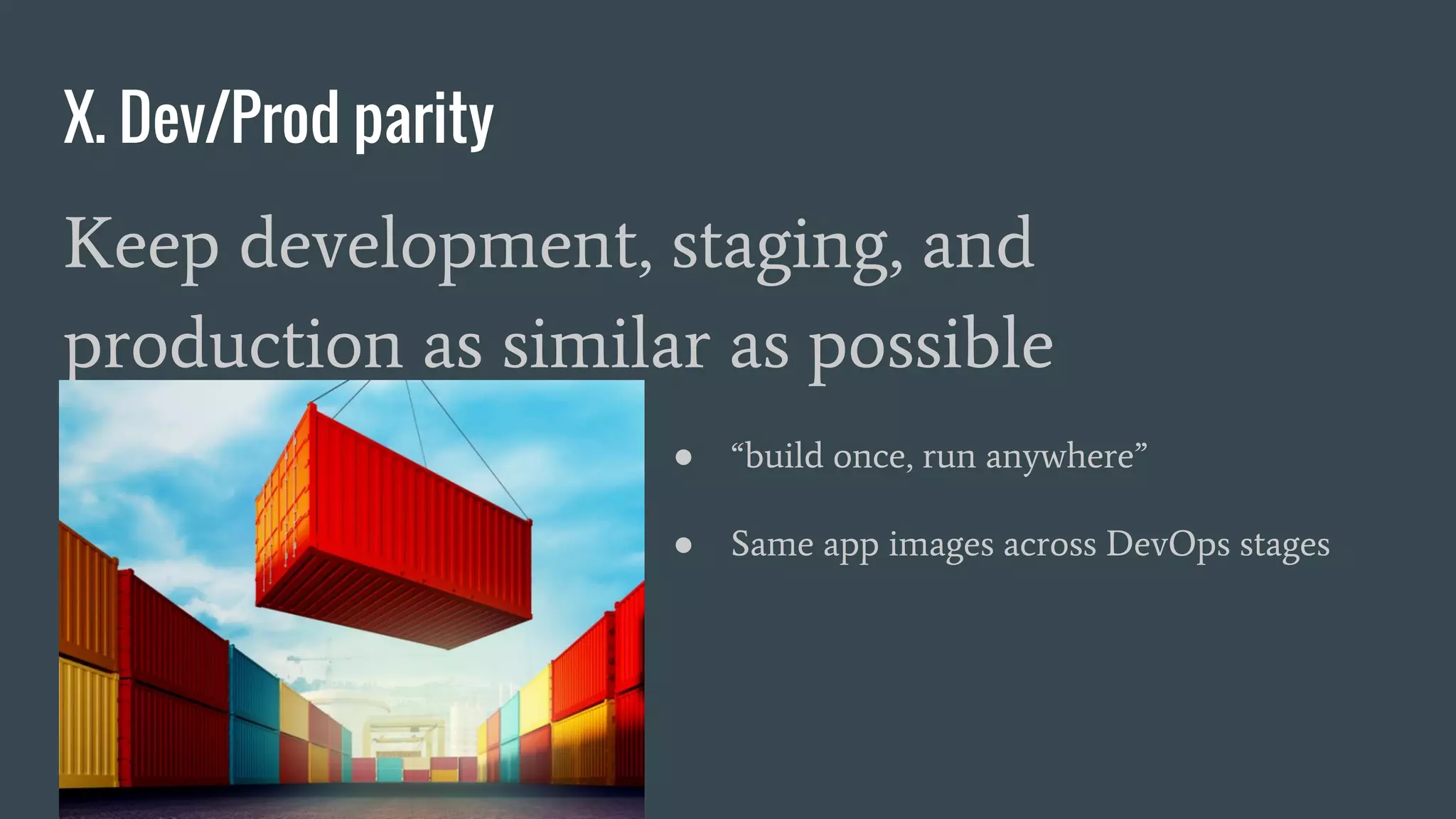 X. Dev/Prod parity
Keep development, staging, and
production as similar as possible
● “build once, run anywhere”
● Same app images across DevOps stages
 