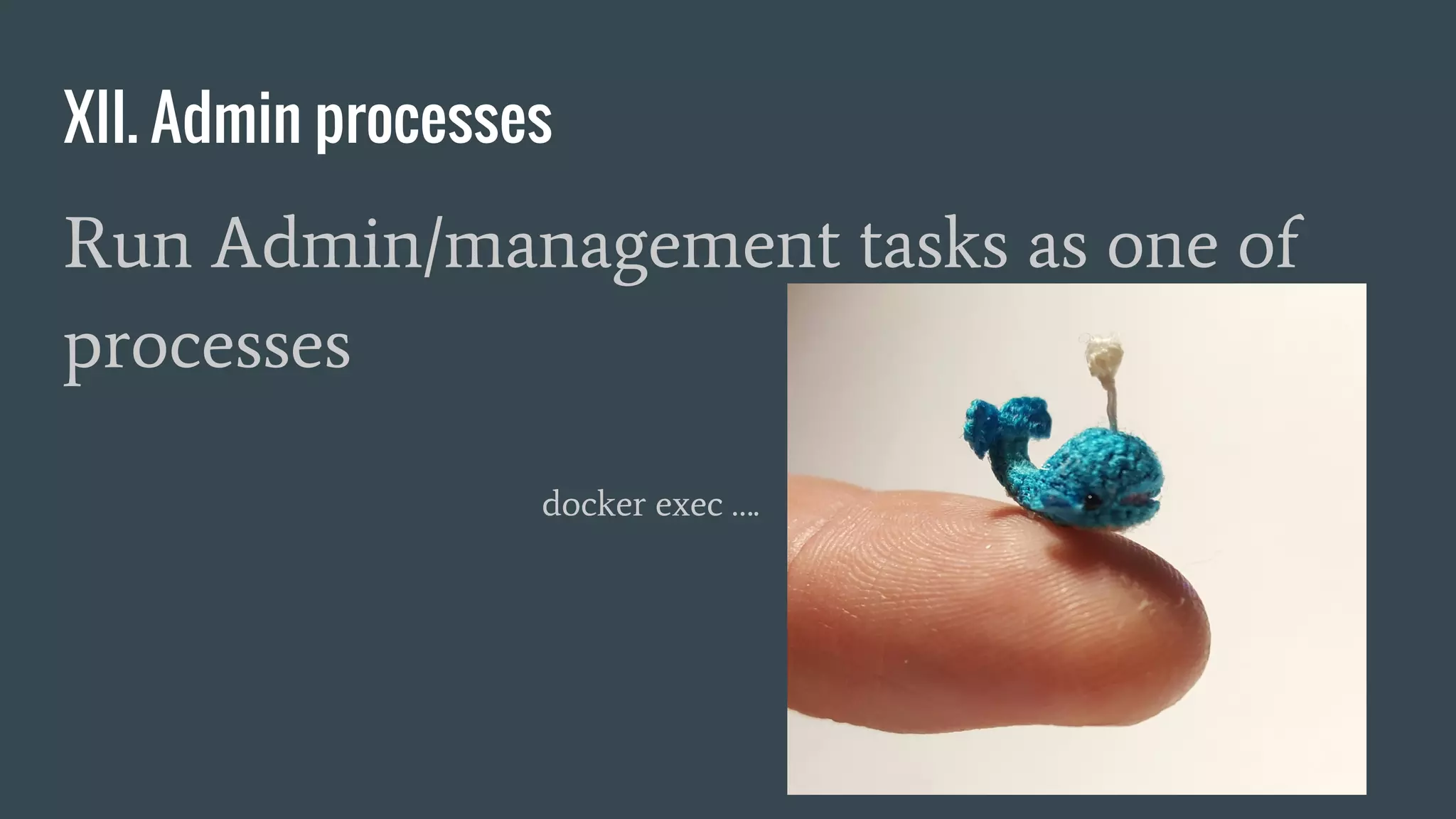 XII. Admin processes
Run Admin/management tasks as one of
processes
docker exec ….
 