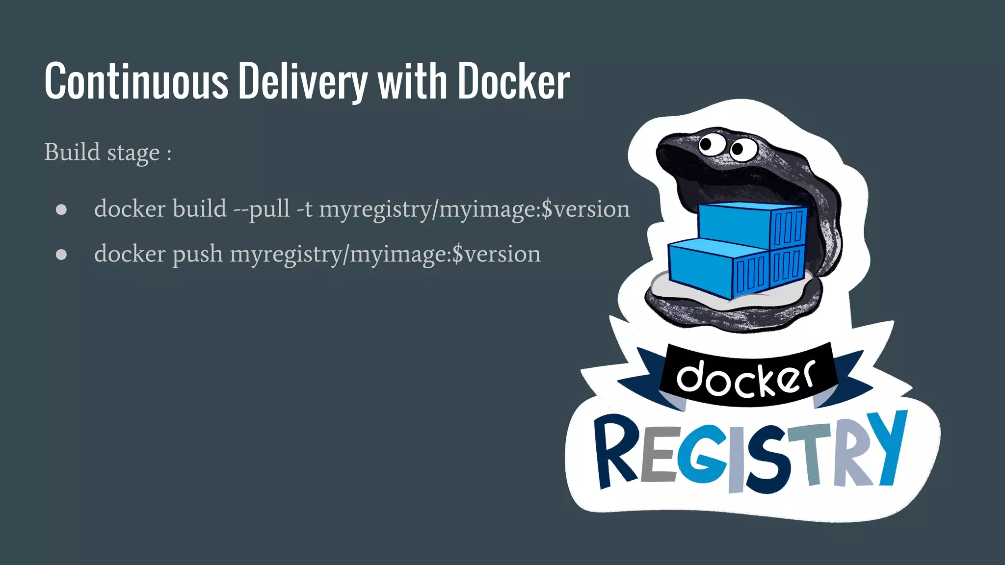 Continuous Delivery with Docker
Build stage :
● docker build --pull -t myregistry/myimage:$version
● docker push myregistry/myimage:$version
 