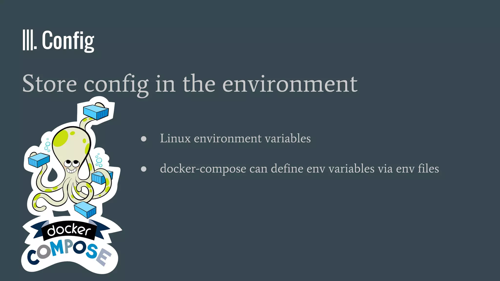 |||. Config
Store config in the environment
● Linux environment variables
● docker-compose can define env variables via env files
 