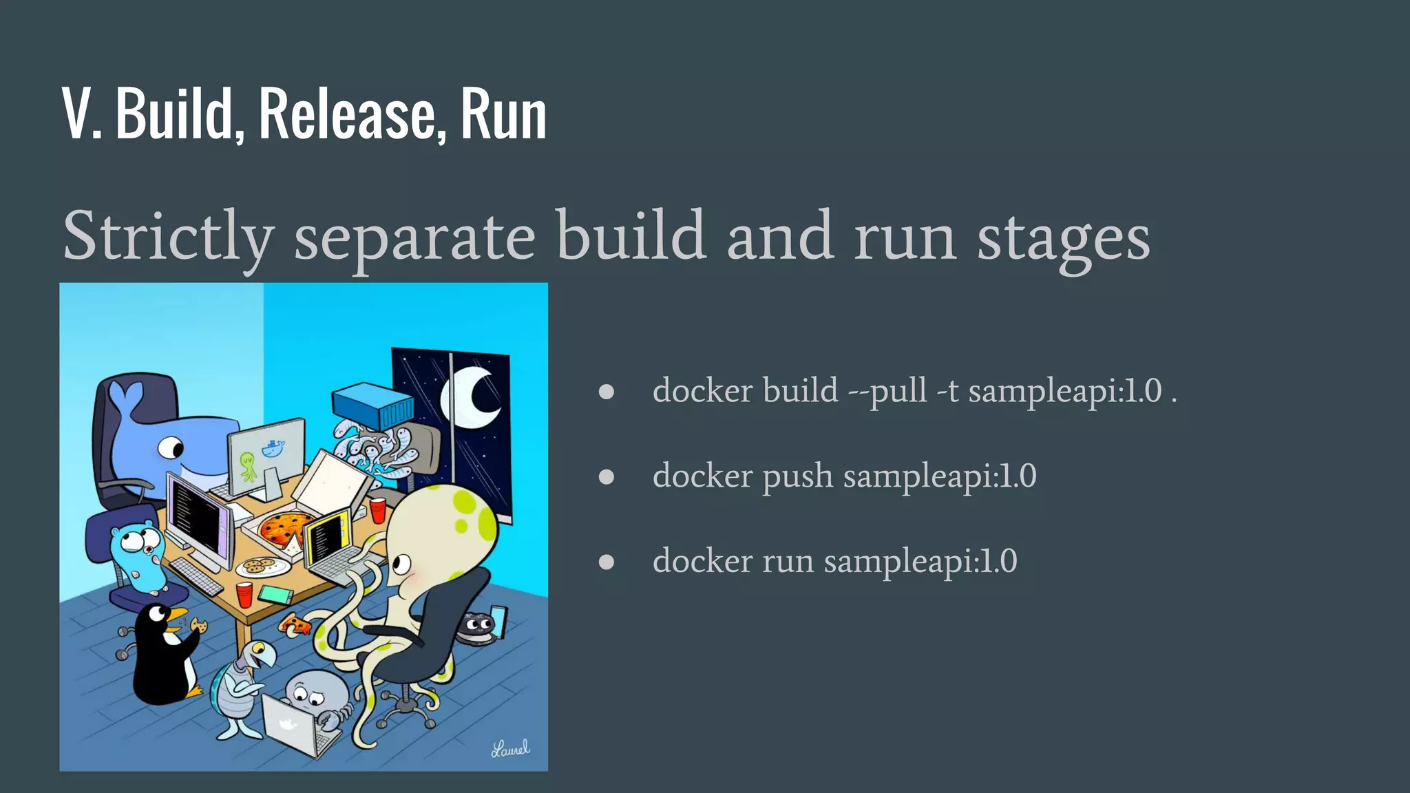 V. Build, Release, Run
Strictly separate build and run stages
● docker build --pull -t sampleapi:1.0 .
● docker push sampleapi:1.0
● docker run sampleapi:1.0
 