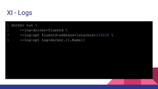 XI - Logs
1 docker run 
2 --log-driver=fluentd 
3 --log-opt fluentd-address=localhost:24224 
4 --log-opt tag=docker.{{.Name}}
 