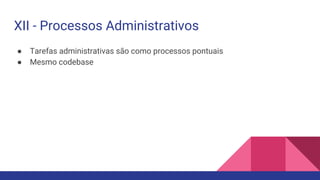 ● Tarefas administrativas são como processos pontuais
● Mesmo codebase
XII - Processos Administrativos
 