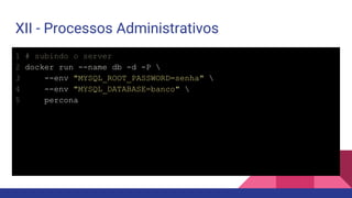 XII - Processos Administrativos
1 # subindo o server
2 docker run --name db -d -P 
3 --env "MYSQL_ROOT_PASSWORD=senha" 
4 --env "MYSQL_DATABASE=banco" 
5 percona
 