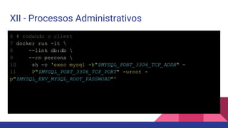 XII - Processos Administrativos
6 # rodando o client
7 docker run -it 
8 --link db:db 
9 --rm percona 
10 sh -c 'exec mysql -h"$MYSQL_PORT_3306_TCP_ADDR" -
11 P"$MYSQL_PORT_3306_TCP_PORT" -uroot -
p"$MYSQL_ENV_MYSQL_ROOT_PASSWORD"'
 