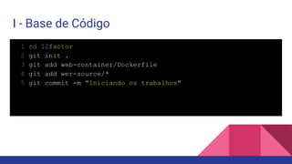 I - Base de Código
1 cd 12factor
2 git init .
3 git add web-container/Dockerfile
4 git add wer-source/*
5 git commit -m "Iniciando os trabalhos"
 
