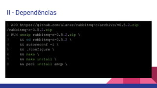II - Dependências
1 ADD https://github.com/alanxz/rabbitmq-c/archive/v0.5.2.zip
/rabbitmq-c-0.5.2.zip
2 RUN unzip rabbitmq-c-0.5.2.zip 
3 && cd rabbitmq-c-0.5.2 
4 && autoreconf -i 
5 && ./configure 
6 && make 
7 && make install 
8 && pecl install amqp 
 