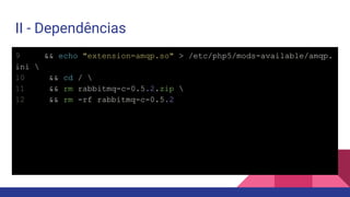 II - Dependências
9 && echo "extension=amqp.so" > /etc/php5/mods-available/amqp.
ini 
10 && cd / 
11 && rm rabbitmq-c-0.5.2.zip 
12 && rm -rf rabbitmq-c-0.5.2
 