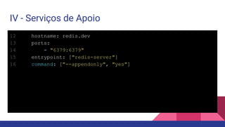 IV - Serviços de Apoio
12 hostname: redis.dev
13 ports:
14 - "6379:6379"
15 entrypoint: ["redis-server"]
16 command: ["--appendonly", "yes"]
 