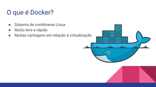 O que é Docker?
● Sistema de contêineres Linux
● Muito leve e rápido
● Muitas vantagens em relação à virtualização
 