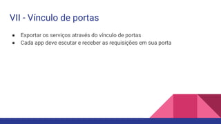 ● Exportar os serviços através do vínculo de portas
● Cada app deve escutar e receber as requisições em sua porta
VII - Vínculo de portas
 