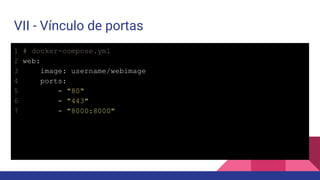 VII - Vínculo de portas
1 # docker-compose.yml
2 web:
3 image: username/webimage
4 ports:
5 - "80"
6 - "443"
7 - "8000:8000"
 