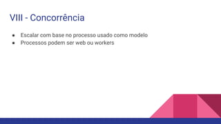 ● Escalar com base no processo usado como modelo
● Processos podem ser web ou workers
VIII - Concorrência
 