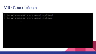 VIII - Concorrência
1 docker-compose scale web=5 worker=3
2 docker-compose scale web=1 worker=1
 