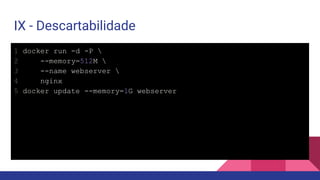 IX - Descartabilidade
1 docker run -d -P 
2 --memory=512M 
3 --name webserver 
4 nginx
5 docker update --memory=1G webserver
 