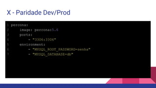 1 percona:
2 image: percona:5.6
3 ports:
4 - "3306:3306"
5 environment:
6 - "MYSQL_ROOT_PASSWORD=senha"
7 - "MYSQL_DATABASE=db"
X - Paridade Dev/Prod
 