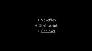 → Makeﬁles
→ Shell script
→ Deployer
 