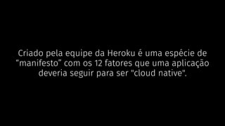Criado pela equipe da Heroku é uma espécie de
“manifesto” com os 12 fatores que uma aplicação
deveria seguir para ser "cloud native".
 