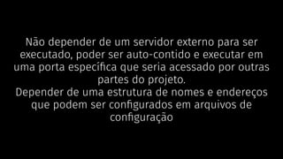 Não depender de um servidor externo para ser
executado, poder ser auto-contido e executar em
uma porta especíﬁca que seria acessado por outras
partes do projeto.
Depender de uma estrutura de nomes e endereços
que podem ser conﬁgurados em arquivos de
conﬁguração
 
