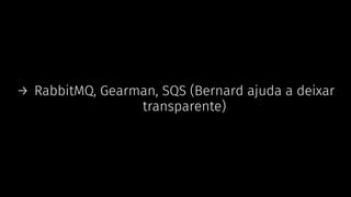 → RabbitMQ, Gearman, SQS (Bernard ajuda a deixar
transparente)
 