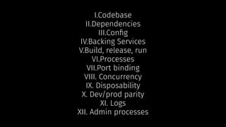 I.Codebase
II.Dependencies
III.Conﬁg
IV.Backing Services
V.Build, release, run
VI.Processes
VII.Port binding
VIII. Concurrency
IX. Disposability
X. Dev/prod parity
XI. Logs
XII. Admin processes
 