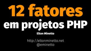 12 fatores
em projetos PHP
Elton Minetto
http://eltonminetto.net
@eminetto
 