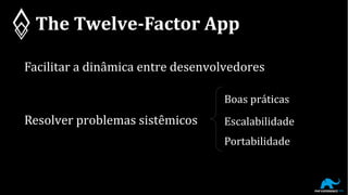 The Twelve-Factor App
Facilitar a dinâmica entre desenvolvedores
Resolver problemas sistêmicos
Boas práticas
Escalabilidade
Portabilidade
 