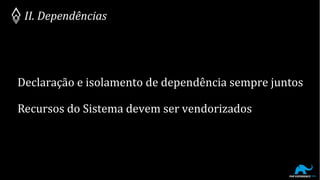Declaração e isolamento de dependência sempre juntos
II. Dependências
Recursos do Sistema devem ser vendorizados
 