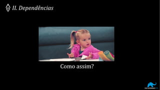 II. Dependências
Como assim?
 