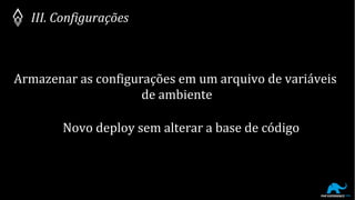 Armazenar as configurações em um arquivo de variáveis
de ambiente
III. Configurações
Novo deploy sem alterar a base de código
 