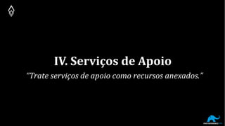 IV. Serviços de Apoio
“Trate serviços de apoio como recursos anexados.”
 