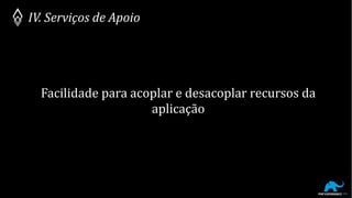 Facilidade para acoplar e desacoplar recursos da
aplicação
IV. Serviços de Apoio
 
