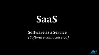 SaaS
Software as a Service
(Software como Serviço)
 