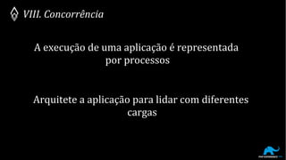 VIII. Concorrência
A execução de uma aplicação é representada
por processos
Arquitete a aplicação para lidar com diferentes
cargas
 
