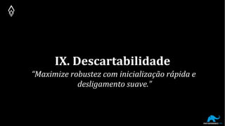 IX. Descartabilidade
“Maximize robustez com inicialização rápida e
desligamento suave.”
 