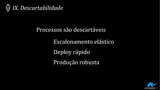 IX. Descartabilidade
Processos são descartáveis
Escalonamento elástico
Deploy rápido
Produção robusta
 