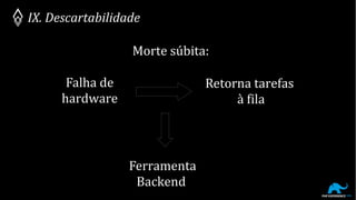 IX. Descartabilidade
Morte súbita:
Falha de
hardware
Retorna tarefas
à fila
Ferramenta
Backend
 
