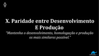 X. Paridade entre Desenvolvimento
E Produção
“Mantenha o desenvolvimento, homologação e produção
os mais similares possível.”
 