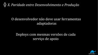 X. Paridade entre Desenvolvimento e Produção
O desenvolvedor não deve usar ferramentas
adaptadoras
Deploys com mesmas versões de cada
serviço de apoio
 
