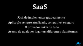 Fácil de implementar gradualmente
Aplicação sempre atualizada, compatível e segura
O provedor cuida de tudo
Acesso de qualquer lugar em diferentes plataformas
SaaS
 