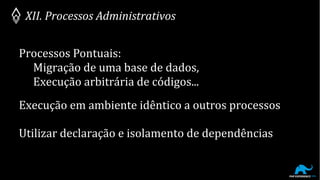 XII. Processos Administrativos
Processos Pontuais:
Migração de uma base de dados,
Execução arbitrária de códigos...
Execução em ambiente idêntico a outros processos
Utilizar declaração e isolamento de dependências
 