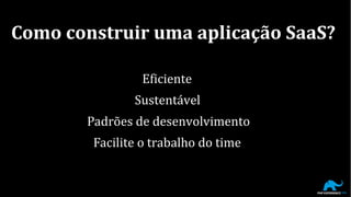 Eficiente
Sustentável
Padrões de desenvolvimento
Facilite o trabalho do time
Como construir uma aplicação SaaS?
 