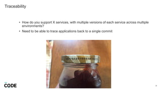 Traceability
23
• How do you support X services, with multiple versions of each service across multiple
environments?
• Need to be able to trace applications back to a single commit
 