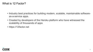 What is 12 Factor?
27
• Industry best practices for building modern, scalable, maintainable software-
as-a-service apps.
• Created by developers of the Heroku platform who have witnessed the
scalability of thousands of apps
• https://12factor.net
 