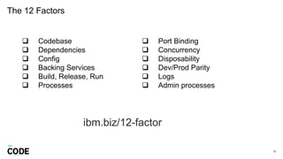 The 12 Factors
29
 Codebase
 Dependencies
 Config
 Backing Services
 Build, Release, Run
 Processes
 Port Binding
 Concurrency
 Disposability
 Dev/Prod Parity
 Logs
 Admin processes
ibm.biz/12-factor
 