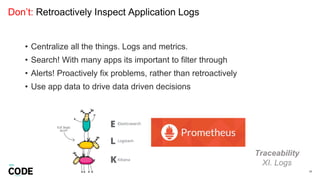 Don’t: Retroactively Inspect Application Logs
34
Traceability
XI. Logs
• Centralize all the things. Logs and metrics.
• Search! With many apps its important to filter through
• Alerts! Proactively fix problems, rather than retroactively
• Use app data to drive data driven decisions
 