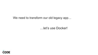 …let’s use Docker!
We need to transform our old legacy app…
 
