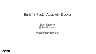 Build 12-Factor Apps with Docker
John Zaccone
@JohnZaccone
#CloudNativeLondon
 